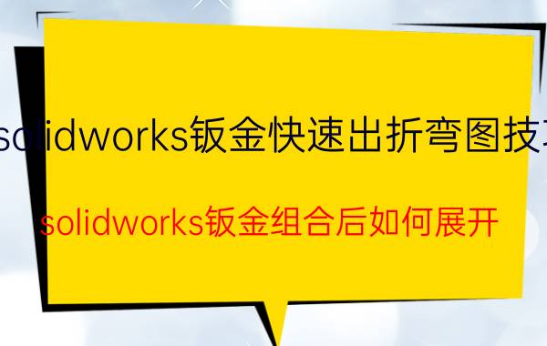 solidworks钣金快速出折弯图技巧 solidworks钣金组合后如何展开？